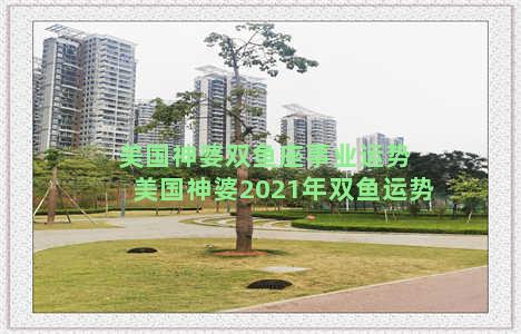 美国神婆双鱼座事业运势 美国神婆2021年双鱼运势